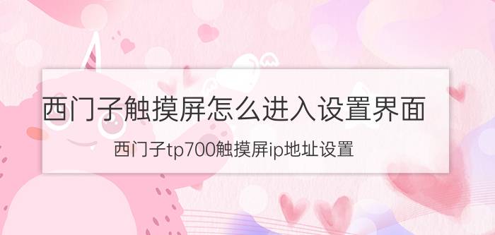 西门子触摸屏怎么进入设置界面 西门子tp700触摸屏ip地址设置？